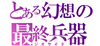 とある幻想の最終兵器（ジオサイド）