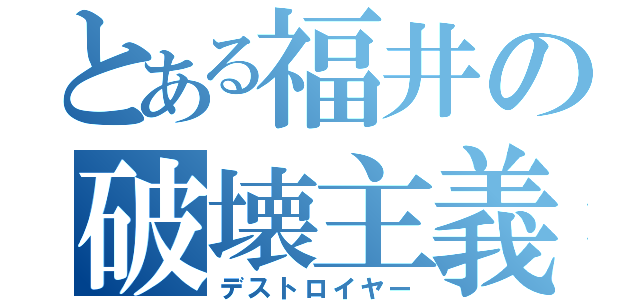 とある福井の破壊主義（デストロイヤー）