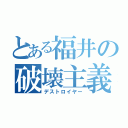 とある福井の破壊主義（デストロイヤー）