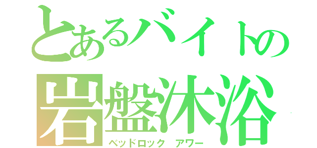 とあるバイトの岩盤沐浴（ベッドロック アワー）