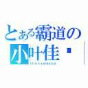 とある霸道の小叶佳绮（ｃｈｕｎｙｅｍｅｎｇ）