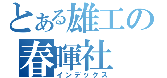 とある雄工の春暉社（インデックス）