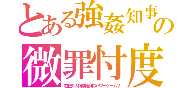 とある強姦知事の微罪忖度（在日外人特別権利のパワーゲーム？）