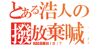 とある浩人の撥放棄喊（我就是要放ＩＢ（？）