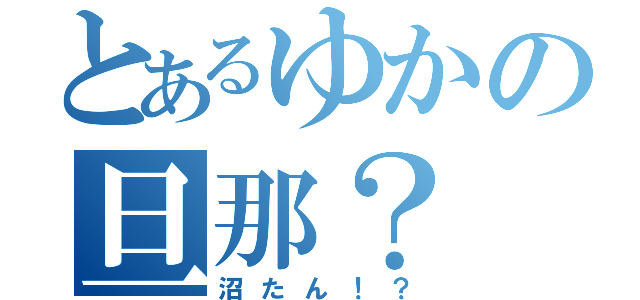 とあるゆかの旦那？（沼たん！？）