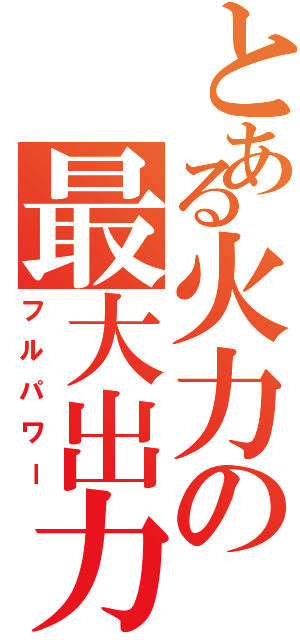 とある火力の最大出力（フルパワー）