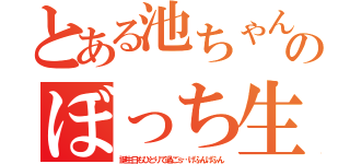 とある池ちゃんのぼっち生活（誕生日もひとりで過ごｓ…げふんげふん）