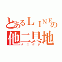 とあるＬＩＮＥの他二具地（タニグチ）