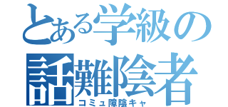 とある学級の話難陰者（コミュ障陰キャ）