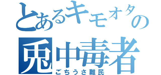 とあるキモオタの兎中毒者（ごちうさ難民）