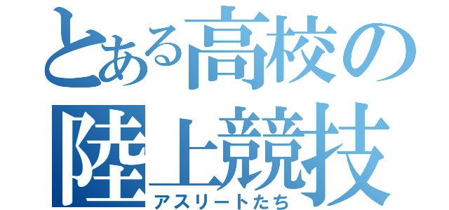 とある高校の陸上競技部（アスリートたち）