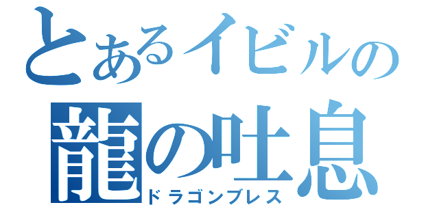 とあるイビルの龍の吐息（ドラゴンブレス）