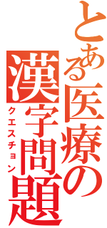 とある医療の漢字問題（クエスチョン）