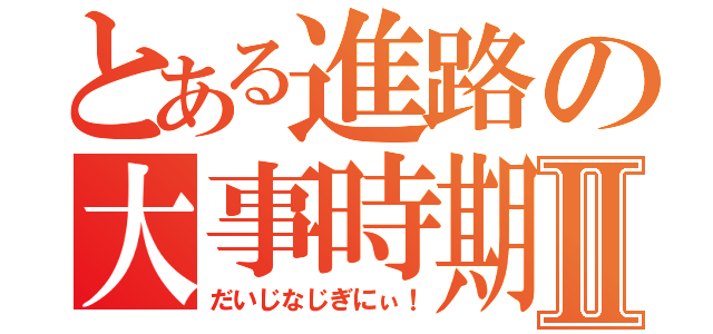 とある進路の大事時期Ⅱ（だいじなじぎにぃ！）