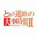 とある進路の大事時期Ⅱ（だいじなじぎにぃ！）