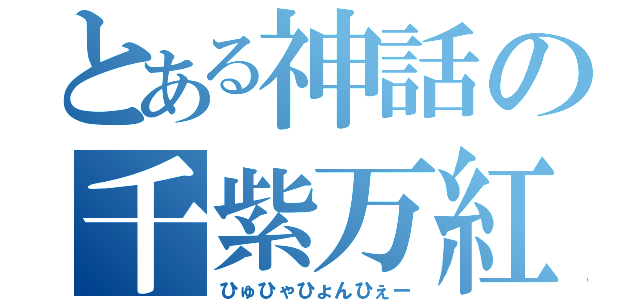 とある神話の千紫万紅（ひゅひゃひょんひぇー）