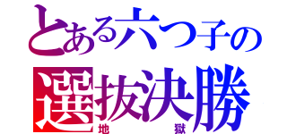 とある六つ子の選抜決勝（地獄）