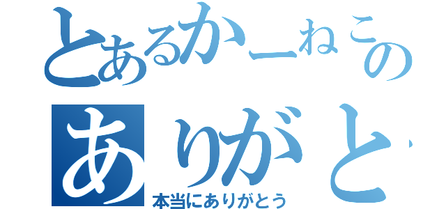 とあるかーねこのありがとう（本当にありがとう）