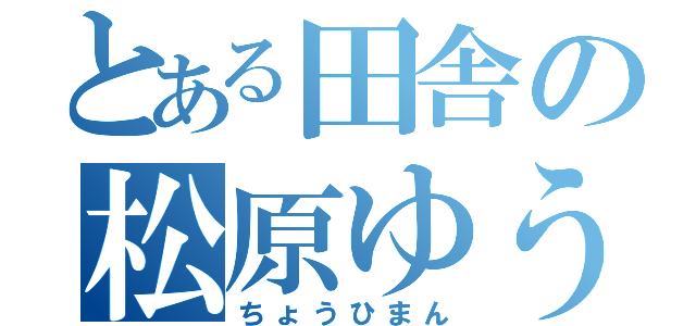 とある田舎の松原ゆうき（ちょうひまん）