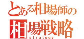 とある相場師の相場戦略あ（ｓｔｒａｔｅｇｙ）