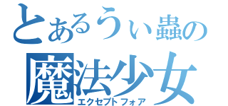 とあるうぃ蟲の魔法少女（エクセプトフォア）