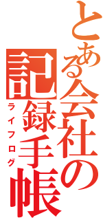 とある会社の記録手帳（ライフログ）