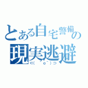 とある自宅警備員の現実逃避（⊂（ ＾ｏ＾）⊃）