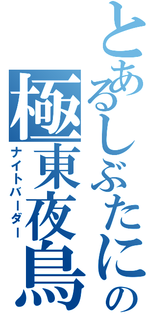 とあるしぶたにの極東夜鳥（ナイトバーダー）