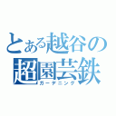 とある越谷の超園芸鉄（ガーデニング）