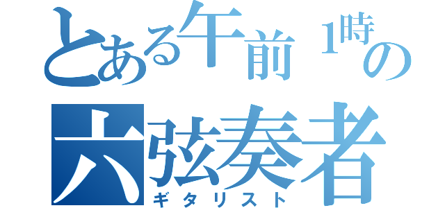 とある午前１時の六弦奏者（ギタリスト）