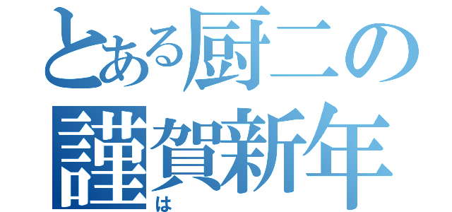 とある厨二の謹賀新年（は）