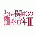 とある関東の紅衣青年Ⅱ（スカーレットヤングマン）