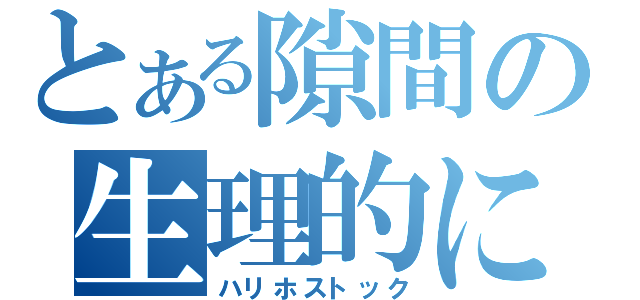 とある隙間の生理的に無理（ハリホストック）