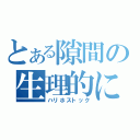 とある隙間の生理的に無理（ハリホストック）