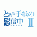 とある手紙の受信中Ⅱ（ブラックメール）