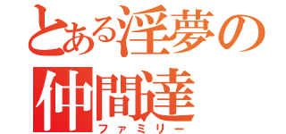 とある淫夢の仲間達（ファミリー）