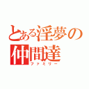 とある淫夢の仲間達（ファミリー）