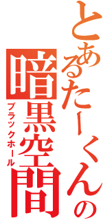 とあるたーくんの暗黒空間（ブラックホール）