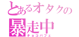 とあるオタクの暴走中（チョコパフェ）