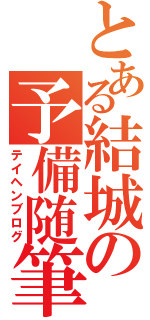 とある結城の予備随筆（テイヘンブログ）