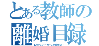 とある教師の離婚目録（もうハンバーガーしか愛せない）