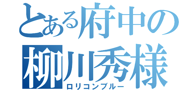 とある府中の柳川秀様（ロリコンブルー）