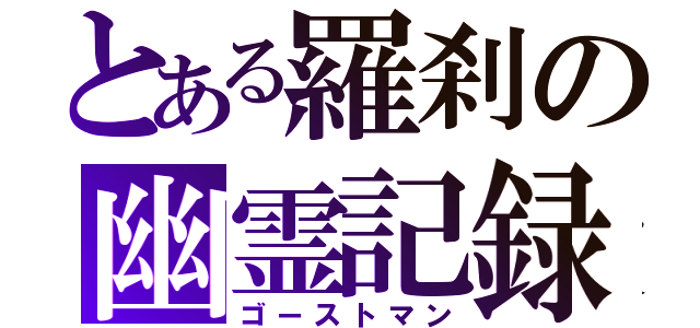 とある羅刹の幽霊記録（ゴーストマン）