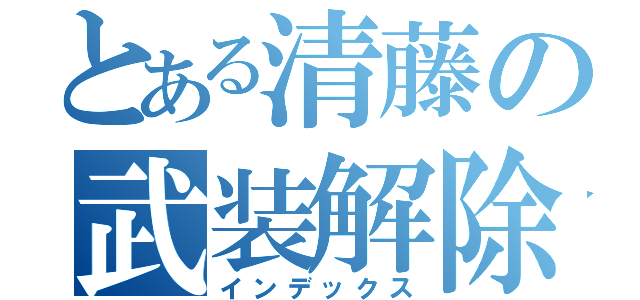 とある清藤の武装解除（インデックス）