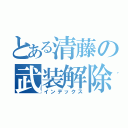 とある清藤の武装解除（インデックス）