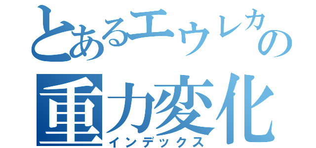 とあるエウレカの重力変化（インデックス）