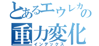 とあるエウレカの重力変化（インデックス）