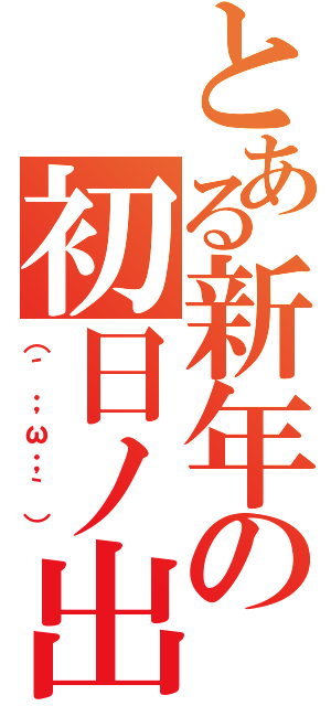 とある新年の初日ノ出（（´；ω；｀））