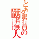 とある銀行員の傍若無人（いやがられるほど燃えるぜ）