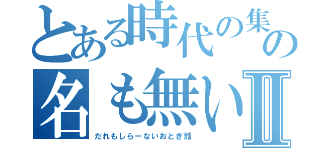 とある時代の集落の名も無い幼い少年Ⅱ（だれもしらーないおとぎ話）